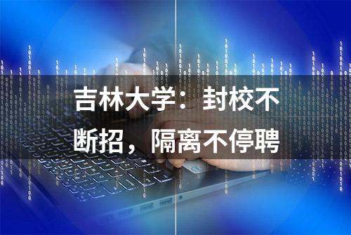 吉林大学：封校不断招，隔离不停聘