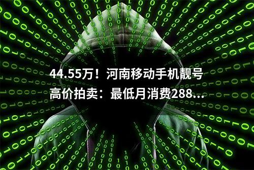 44.55万！河南移动手机靓号高价拍卖：最低月消费2888元