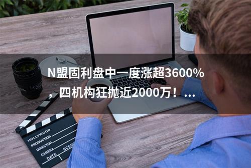 N盟固利盘中一度涨超3600%，四机构狂抛近2000万！券商：暂未接到窗口指导