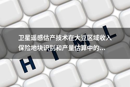 卫星遥感估产技术在大豆区域收入保险地块识别和产量估算中的应用