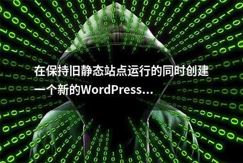 在保持旧静态站点运行的同时创建一个新的WordPress站点