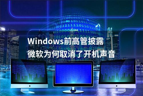 Windows前高管披露微软为何取消了开机声音