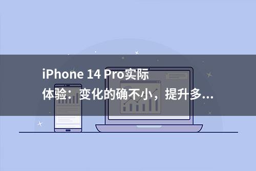 iPhone 14 Pro实际体验：变化的确不小，提升多大见仁见智