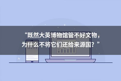 “既然大英博物馆管不好文物，为什么不将它们还给来源国？”