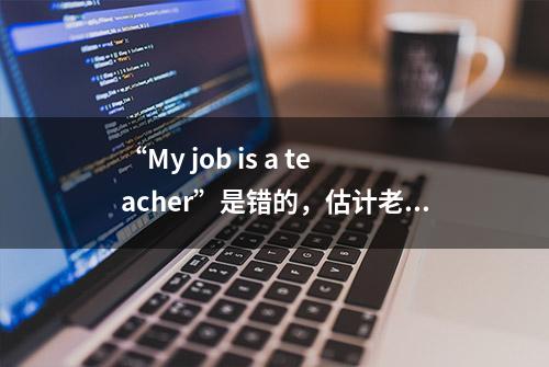 “My job is a teacher”是错的，估计老师会被气死