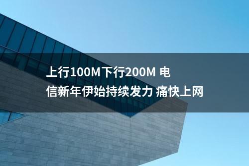 上行100M下行200M 电信新年伊始持续发力 痛快上网