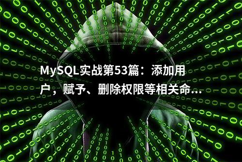 MySQL实战第53篇：添加用户，赋予、删除权限等相关命令操作！