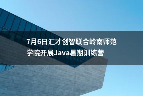 7月6日汇才创智联合岭南师范学院开展Java暑期训练营