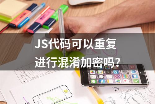 JS代码可以重复进行混淆加密吗？