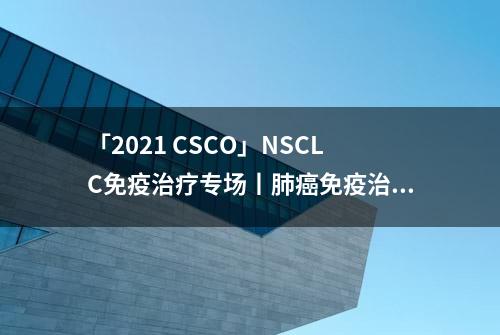 「2021 CSCO」NSCLC免疫治疗专场丨肺癌免疫治疗现状及展望