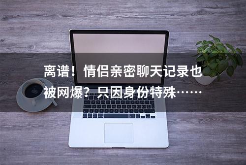 离谱！情侣亲密聊天记录也被网爆？只因身份特殊……