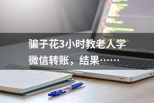 骗子花3小时教老人学微信转账，结果……