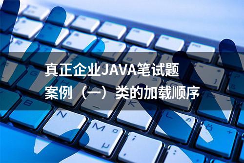 真正企业JAVA笔试题案例（一）类的加载顺序