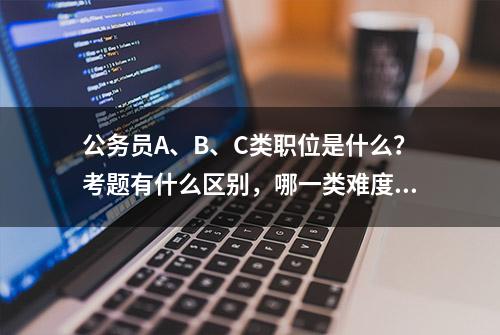 公务员A、B、C类职位是什么？考题有什么区别，哪一类难度更大？