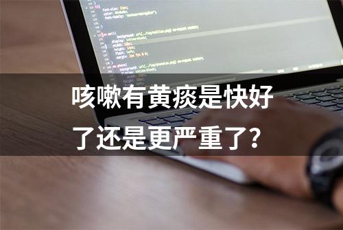 咳嗽有黄痰是快好了还是更严重了？