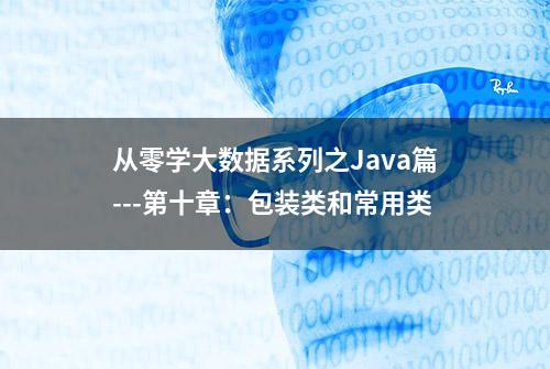 从零学大数据系列之Java篇---第十章：包装类和常用类