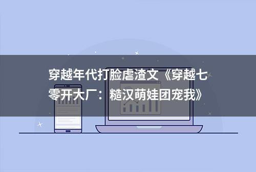 穿越年代打脸虐渣文《穿越七零开大厂：糙汉萌娃团宠我》