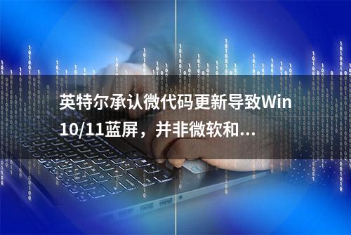 英特尔承认微代码更新导致Win10/11蓝屏，并非微软和微星的锅