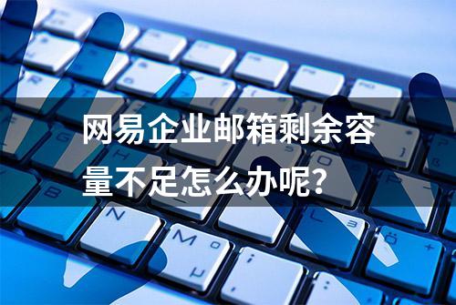 网易企业邮箱剩余容量不足怎么办呢？