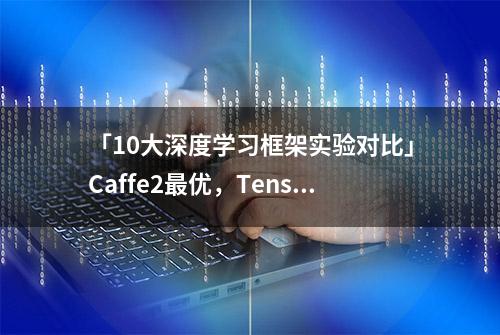 「10大深度学习框架实验对比」Caffe2最优，TensorFlow排第6