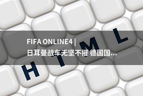 FIFA ONLINE4 | 日耳曼战车无坚不摧 德国国家队套赏析