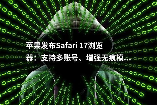 苹果发布Safari 17浏览器：支持多账号、增强无痕模式保护等