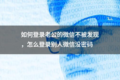 如何登录老公的微信不被发现，怎么登录别人微信没密码