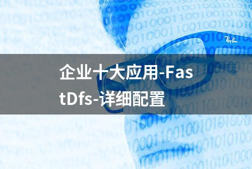 企业十大应用-FastDfs-详细配置