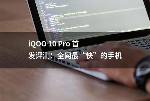 iQOO 10 Pro 首发评测：全网最“快”的手机