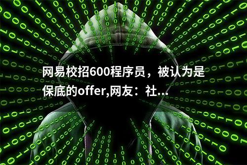 网易校招600程序员，被认为是保底的offer,网友：社招同样猛！