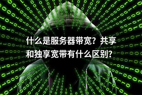 什么是服务器带宽？共享和独享宽带有什么区别？