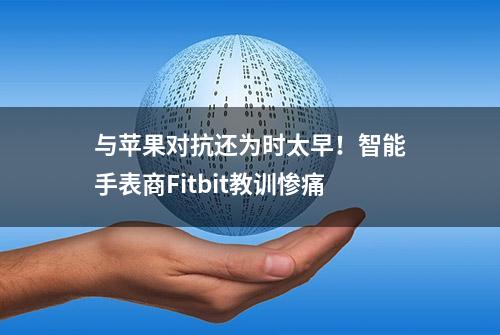 与苹果对抗还为时太早！智能手表商Fitbit教训惨痛