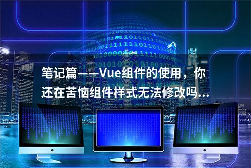 笔记篇——Vue组件的使用，你还在苦恼组件样式无法修改吗？