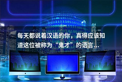 每天都说着汉语的你，真得应该知道这位被称为“鬼才”的语言大师