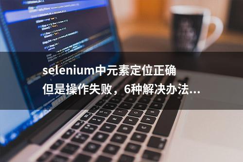 selenium中元素定位正确但是操作失败，6种解决办法全搞定