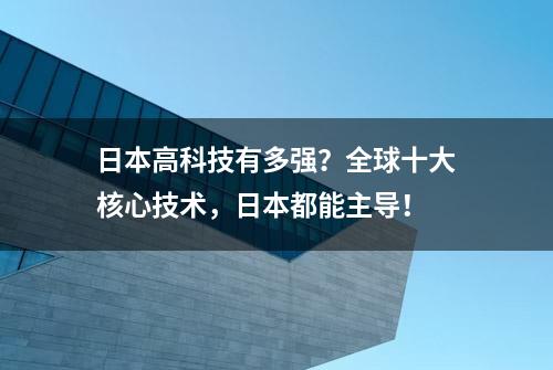 日本高科技有多强？全球十大核心技术，日本都能主导！