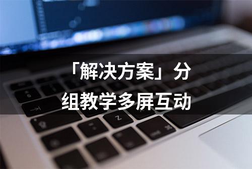 「解决方案」分组教学多屏互动