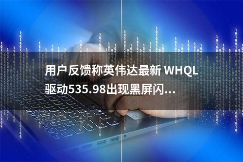 用户反馈称英伟达最新 WHQL驱动535.98出现黑屏闪烁问题