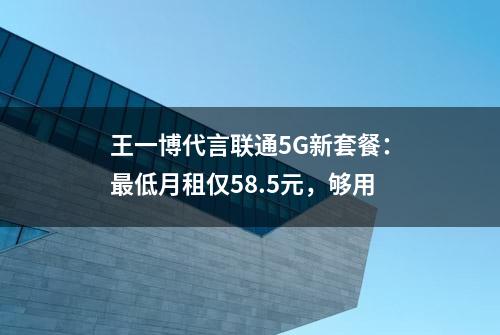 王一博代言联通5G新套餐：最低月租仅58.5元，够用