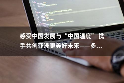 感受中国发展与“中国温度” 携手共创亚洲更美好未来——多国人士热议杭州亚运会圆满闭幕