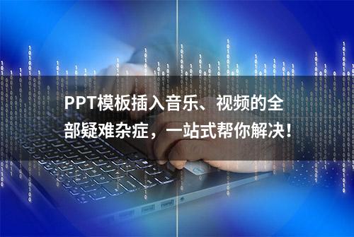 PPT模板插入音乐、视频的全部疑难杂症，一站式帮你解决！