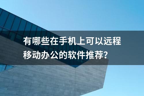 有哪些在手机上可以远程移动办公的软件推荐？