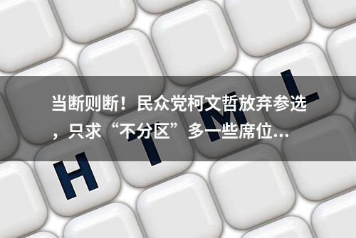 当断则断！民众党柯文哲放弃参选，只求“不分区”多一些席位？