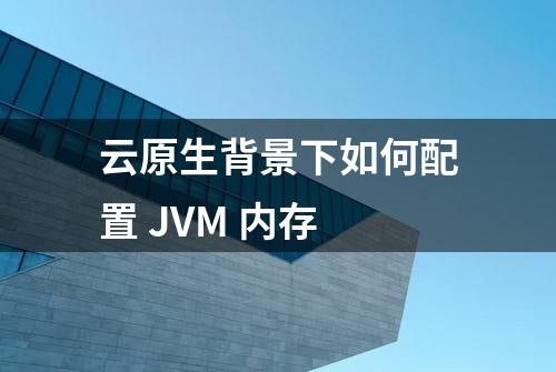 云原生背景下如何配置 JVM 内存