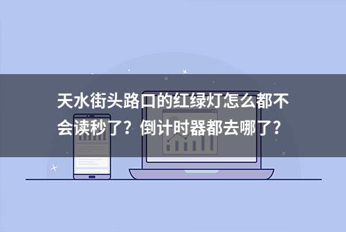 天水街头路口的红绿灯怎么都不会读秒了？倒计时器都去哪了？