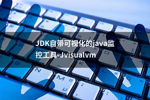 JDK自带可视化的java监控工具-Jvisualvm