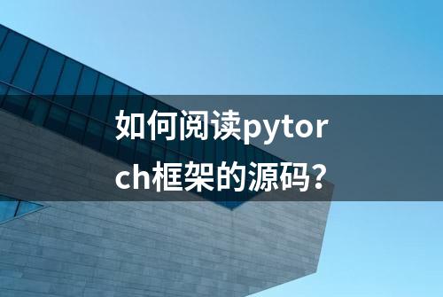 如何阅读pytorch框架的源码？