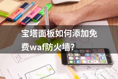 宝塔面板如何添加免费waf防火墙？