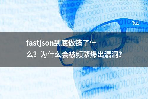 fastjson到底做错了什么？为什么会被频繁爆出漏洞？