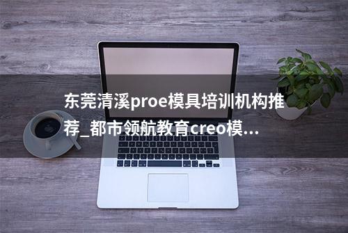 东莞清溪proe模具培训机构推荐_都市领航教育creo模具课堂